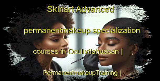Skinart Advanced permanentmakeup specialization courses in Oculixtlahuacan | PermanentmakeupTraining | PermanentmakeupClasses | SkinartTraining-Mexico